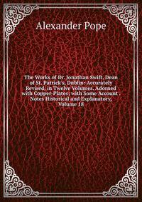 The Works of Dr. Jonathan Swift, Dean of St. Patrick's, Dublin: Accurately Revised, in Twelve Volumes. Adorned with Copper-Plates; with Some Account . Notes Historical and Explanatory, Volume 18