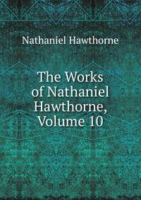 The Works of Nathaniel Hawthorne, Volume 10