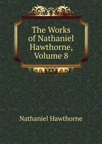 The Works of Nathaniel Hawthorne, Volume 8