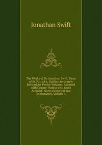 The Works of Dr. Jonathan Swift, Dean of St. Patrick's, Dublin: Accurately Revised, in Twelve Volumes. Adorned with Copper-Plates; with Some Account . Notes Historical and Explanatory, Volume 4