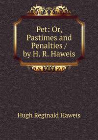 Pet: Or, Pastimes and Penalties / by H. R. Haweis