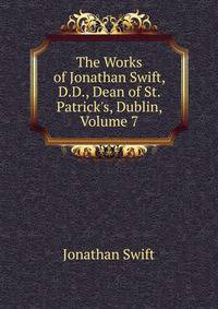 The Works of Jonathan Swift, D.D., Dean of St. Patrick's, Dublin, Volume 7