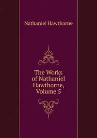The Works of Nathaniel Hawthorne, Volume 5