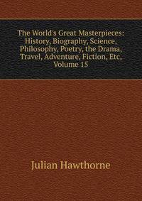 The World's Great Masterpieces: History, Biography, Science, Philosophy, Poetry, the Drama, Travel, Adventure, Fiction, Etc, Volume 15