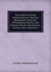 The World's Great Masterpieces: History, Biography, Science, Philosophy, Poetry, the Drama, Travel, Adventure, Fiction, Etc, Volume 4