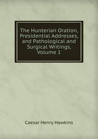 The Hunterian Oration, Presidential Addresses, and Pathological and Surgical Writings, Volume 1