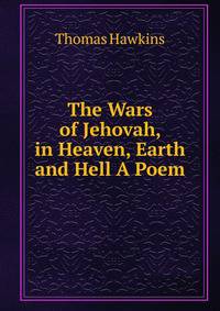 The Wars of Jehovah, in Heaven, Earth and Hell A Poem.