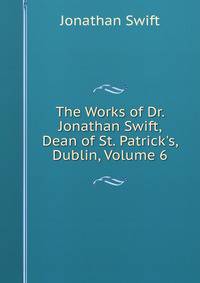 The Works of Dr. Jonathan Swift, Dean of St. Patrick's, Dublin, Volume 6