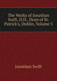 The Works of Jonathan Swift, D.D., Dean of St. Patrick's, Dublin, Volume 5