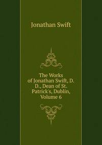 The Works of Jonathan Swift, D.D., Dean of St. Patrick's, Dublin, Volume 6