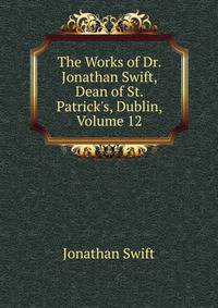 The Works of Dr. Jonathan Swift, Dean of St. Patrick's, Dublin, Volume 12