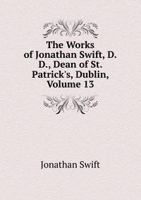 The Works of Jonathan Swift, D.D., Dean of St. Patrick's, Dublin, Volume 13