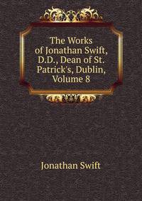 The Works of Jonathan Swift, D.D., Dean of St. Patrick's, Dublin, Volume 8