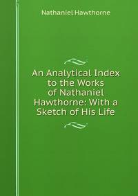 An Analytical Index to the Works of Nathaniel Hawthorne: With a Sketch of His Life