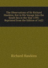 The Observations of Sir Richard Hawkins, Knt in His Voyage Into the South Sea in the Year 1593: Reprinted from the Edition of 1622