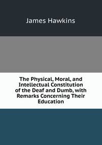 The Physical, Moral, and Intellectual Constitution of the Deaf and Dumb, with Remarks Concerning Their Education
