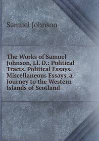 The Works of Samuel Johnson, Ll. D.: Political Tracts. Political Essays. Miscellaneous Essays. a Journey to the Western Islands of Scotland
