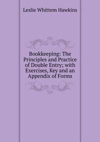 Bookkeeping: The Principles and Practice of Double Entry; with Exercises, Key and an Appendix of Forms