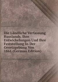 Die Landliche Verfassung Russlands. Ihre Entwickelungen Und Ihre Feststellung In Der Gesetzgebung Von 1861 (German Edition)