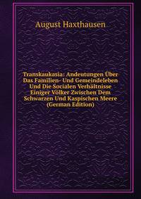 Transkaukasia: Andeutungen Uber Das Familien- Und Gemeindeleben Und Die Socialen Verhaltnisse Einiger Volker Zwischen Dem Schwarzen Und Kaspischen Meere (German Edition)