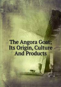 The Angora Goat; Its Origin, Culture And Products