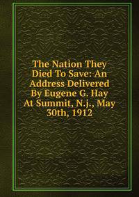 The Nation They Died To Save: An Address Delivered By Eugene G. Hay At Summit, N.j., May 30th, 1912