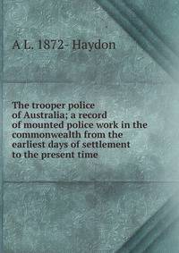 The trooper police of Australia; a record of mounted police work in the commonwealth from the earliest days of settlement to the present time