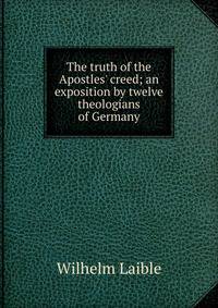 The truth of the Apostles' creed; an exposition by twelve theologians of Germany