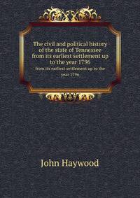 The civil and political history of the state of Tennessee from its earliest settlement up to the year 1796: including the boundaries of the state