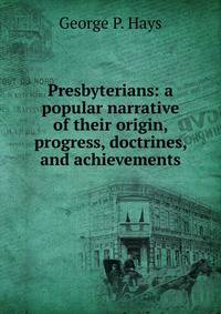Presbyterians: a popular narrative of their origin, progress, doctrines, and achievements
