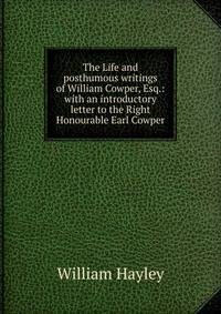 The Life and posthumous writings of William Cowper, Esq.: with an introductory letter to the Right Honourable Earl Cowper