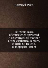 Religious cases of conscience answered in an evangelical manner, at the casuistical lecture, in little St. Helen's, Bishopsgate-street