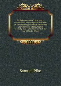 Religious cases of conscience answered in an evangelical manner: or, the inquiring Christian instructed ; to which are added, replies to thirty-two . Christian tried at the bar of God's Word