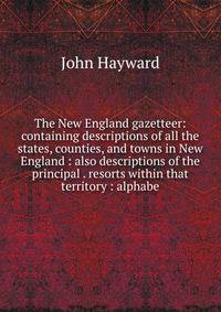 The New England gazetteer: containing descriptions of all the states, counties, and towns in New England : also descriptions of the principal . resorts within that territory : alphabe