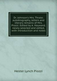 Dr. Johnson's Mrs. Thrale; autobiography, letters and literary remains of Mrs. Piozzi. Edited by A. Hayward; newly selected and edited, with introduction and notes