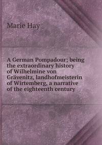 A German Pompadour; being the extraordinary history of Wilhelmine von Gravenitz, landhofmeisterin of Wirtemberg, a narrative of the eighteenth century