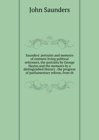 Saunders' portraits and memoirs of eminent living political reformers, the portraits by George Hayter.and the memoirs by a distinguished literary . the progress of parliamentary reform, from th