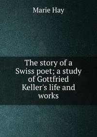 The story of a Swiss poet; a study of Gottfried Keller's life and works