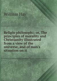 Religio philosophi; or, The principles of morality and Christianity illustrated from a view of the universe, and of man's situation on it