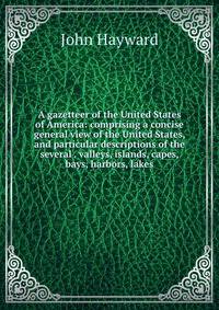 A gazetteer of the United States of America: comprising a concise general view of the United States, and particular descriptions of the several . valleys, islands, capes, bays, harbors, lakes