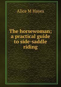 The horsewoman; a practical guide to side-saddle riding