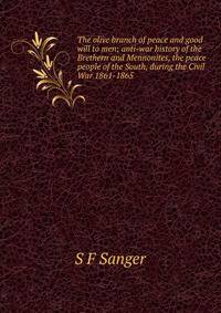 The olive branch of peace and good will to men; anti-war history of the Brethern and Mennonites, the peace people of the South, during the Civil War 1861-1865