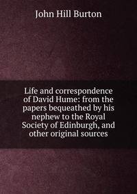 Life and correspondence of David Hume: from the papers bequeathed by his nephew to the Royal Society of Edinburgh, and other original sources
