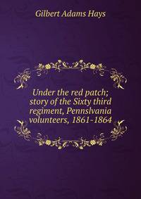 Under the red patch; story of the Sixty third regiment, Pennslvania volunteers, 1861-1864
