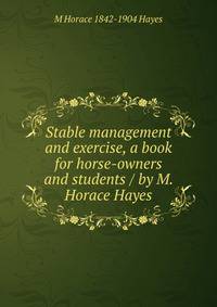Stable management and exercise, a book for horse-owners and students / by M. Horace Hayes