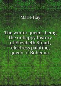 The winter queen . being the unhappy history of Elizabeth Stuart, electress palatine, queen of Bohemia;