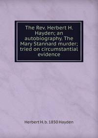 The Rev. Herbert H. Hayden; an autobiography. The Mary Stannard murder; tried on circumstantial evidence