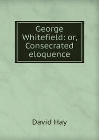 George Whitefield: or, Consecrated eloquence