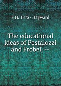 The educational ideas of Pestalozzi and Frobel. --