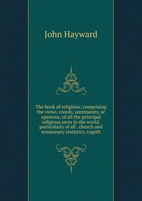 The book of religions; comprising the views, creeds, sentiments, or opinions, of all the principal religious sects in the world, particularly of all . church and missionary statistics, togeth